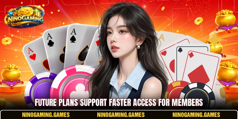 Future plans support faster access for members Future plans support faster access for members